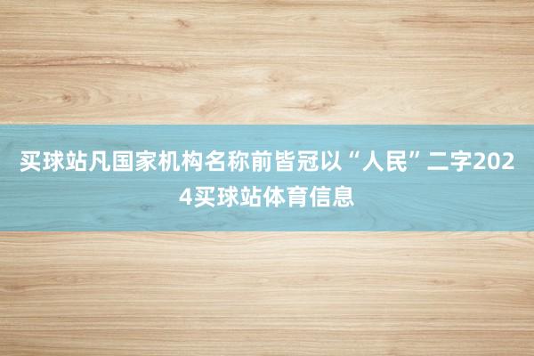 买球站凡国家机构名称前皆冠以“人民”二字2024买球站体育信息