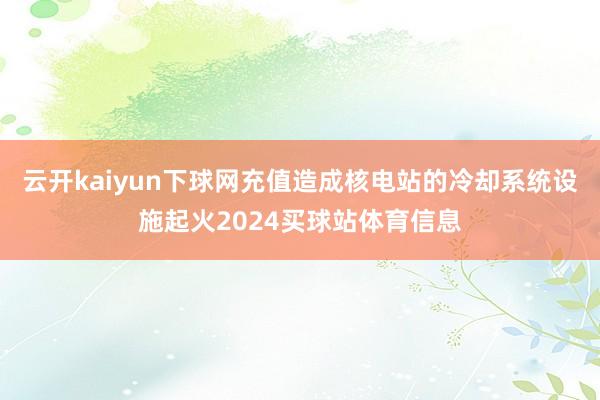 云开kaiyun下球网充值造成核电站的冷却系统设施起火2024买球站体育信息