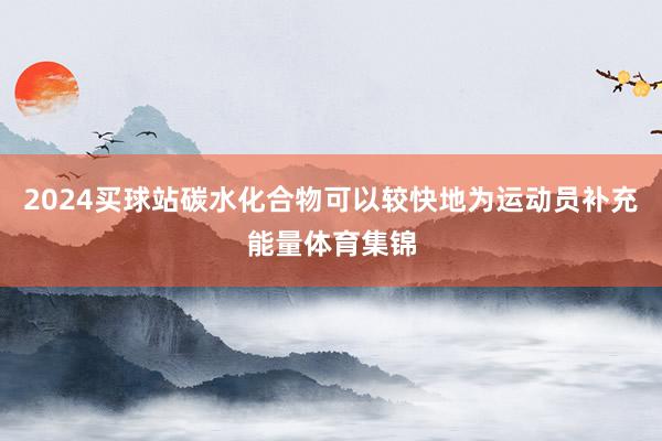 2024买球站碳水化合物可以较快地为运动员补充能量体育集锦