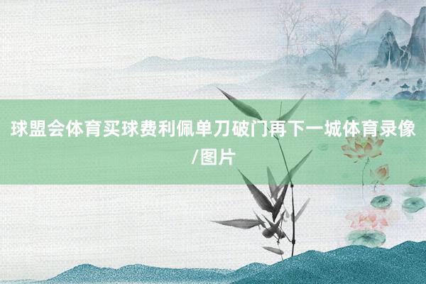 球盟会体育买球费利佩单刀破门再下一城体育录像/图片