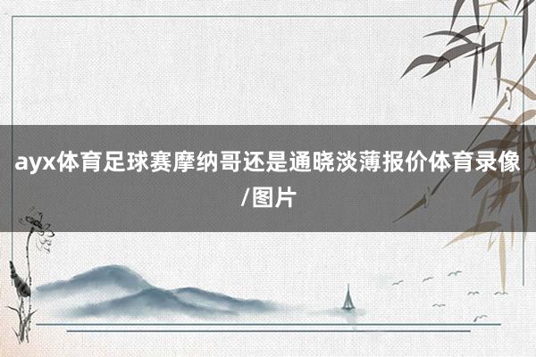 ayx体育足球赛摩纳哥还是通晓淡薄报价体育录像/图片