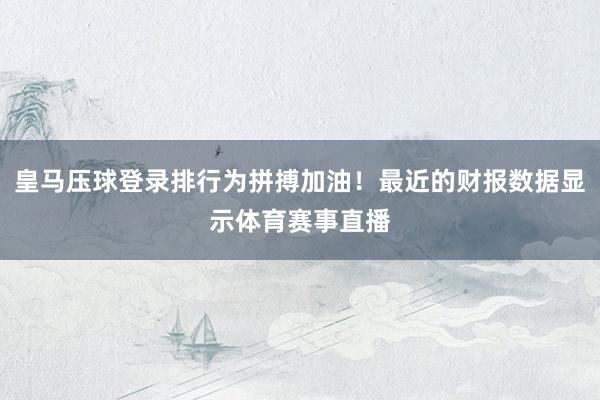 皇马压球登录排行为拼搏加油！最近的财报数据显示体育赛事直播