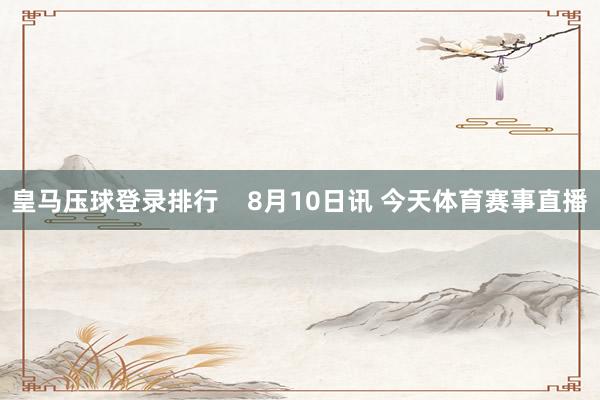 皇马压球登录排行    8月10日讯 今天体育赛事直播