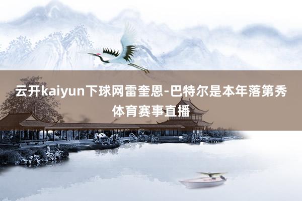 云开kaiyun下球网雷奎恩-巴特尔是本年落第秀体育赛事直播