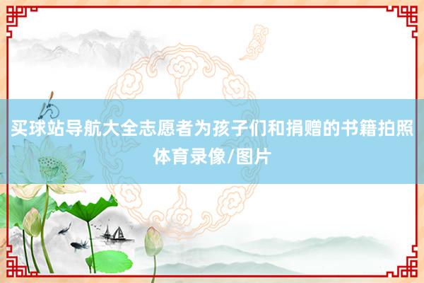 买球站导航大全志愿者为孩子们和捐赠的书籍拍照体育录像/图片