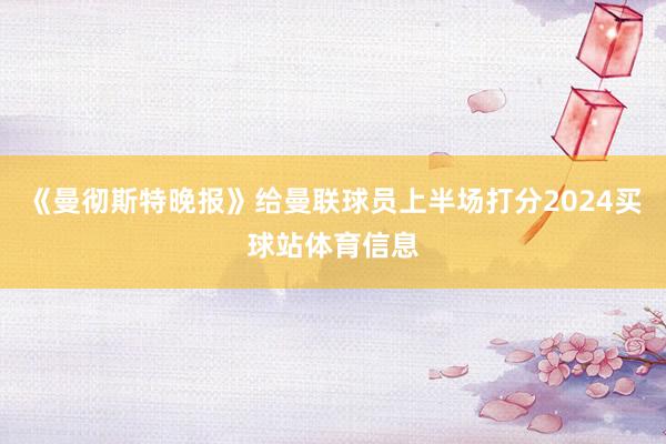 《曼彻斯特晚报》给曼联球员上半场打分2024买球站体育信息