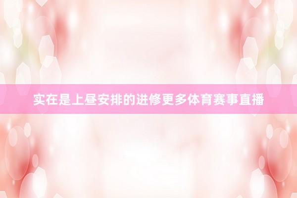 实在是上昼安排的进修更多体育赛事直播