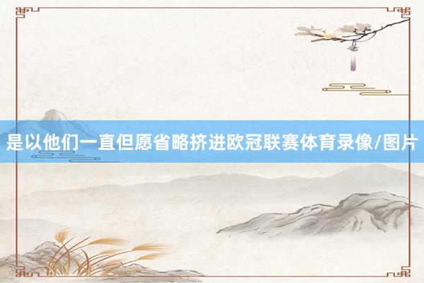 是以他们一直但愿省略挤进欧冠联赛体育录像/图片
