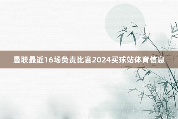 曼联最近16场负责比赛2024买球站体育信息