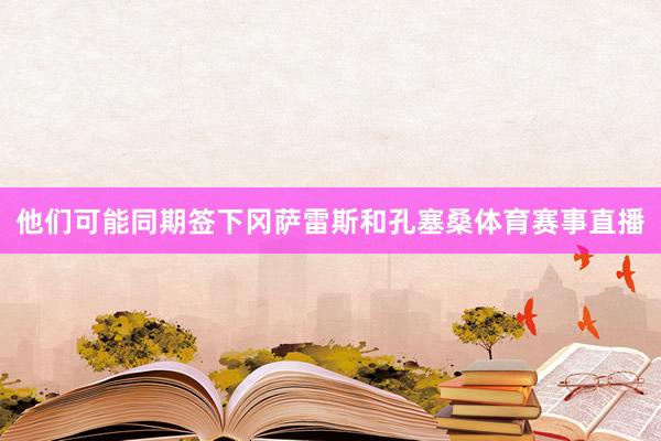 他们可能同期签下冈萨雷斯和孔塞桑体育赛事直播