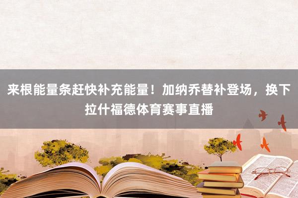 来根能量条赶快补充能量！加纳乔替补登场，换下拉什福德体育赛事直播