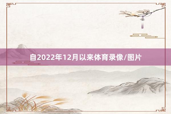 自2022年12月以来体育录像/图片