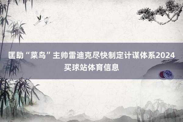 匡助“菜鸟”主帅雷迪克尽快制定计谋体系2024买球站体育信息