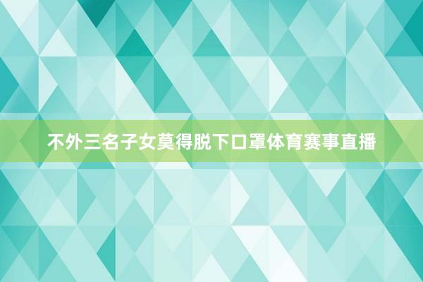 不外三名子女莫得脱下口罩体育赛事直播