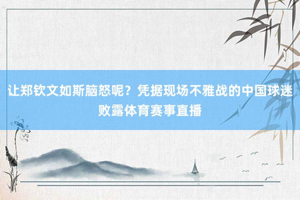 让郑钦文如斯脑怒呢?凭据现场不雅战的中国球迷败露体育赛事直播