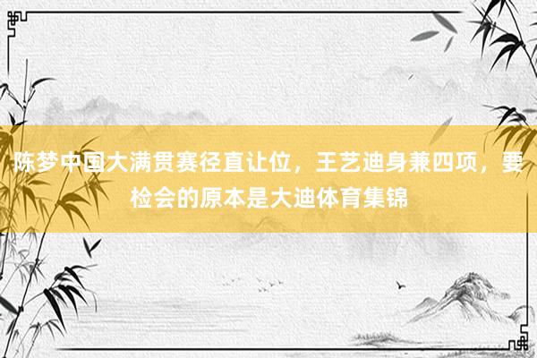 陈梦中国大满贯赛径直让位，王艺迪身兼四项，要检会的原本是大迪体育集锦