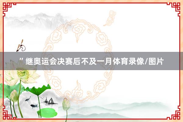 ”继奥运会决赛后不及一月体育录像/图片