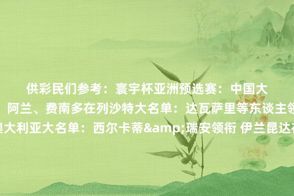 供彩民们参考: 寰宇杯亚洲预选赛: 中国大名单:韦世豪落第 武磊、阿兰、费南多在列 沙特大名单:达瓦萨里等东谈主领衔 新晋罗马后卫在列 澳大利亚大名单:西尔卡蒂&瑞安领衔 伊兰昆达在列 日本大名单:久保建英、三笘薰领衔 伊东纯也在列 韩国大名单:孙兴慜领衔、金玟哉和李刚仁入选 印尼大名单:佩斯、维尔东克领衔 周亚何在列 寰宇杯南好意思预选赛: 阿根廷大名单:征召迪巴拉入选新一