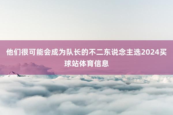 他们很可能会成为队长的不二东说念主选2024买球站体育信息