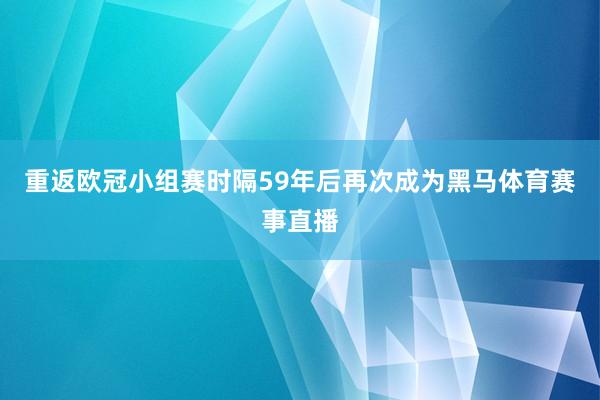 重返欧冠小组赛时隔59年后再次成为黑马体育赛事直播