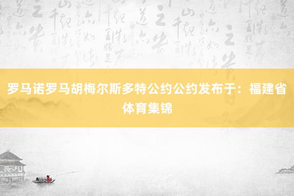 罗马诺罗马胡梅尔斯多特公约公约发布于：福建省体育集锦