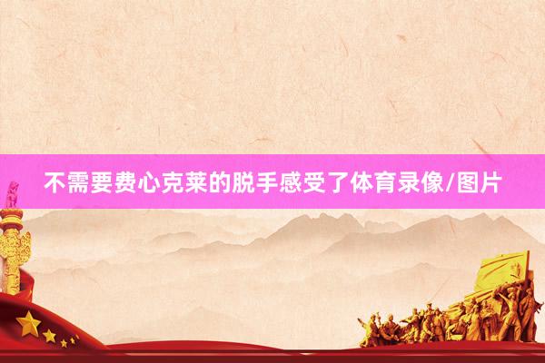 不需要费心克莱的脱手感受了体育录像/图片