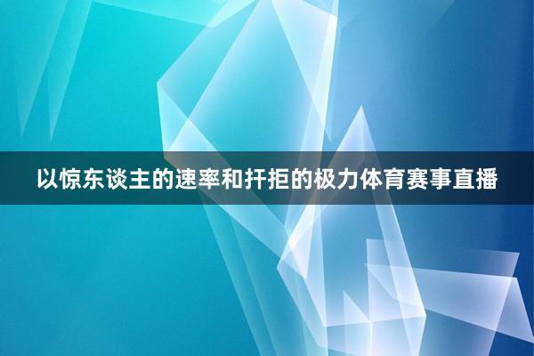 以惊东谈主的速率和扞拒的极力体育赛事直播
