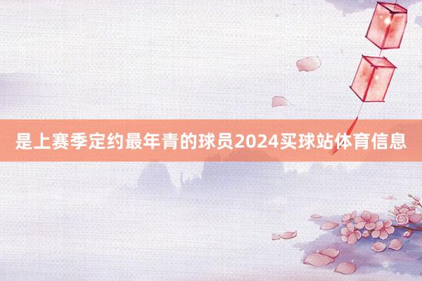 是上赛季定约最年青的球员2024买球站体育信息