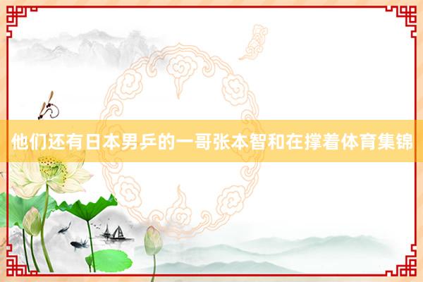 他们还有日本男乒的一哥张本智和在撑着体育集锦
