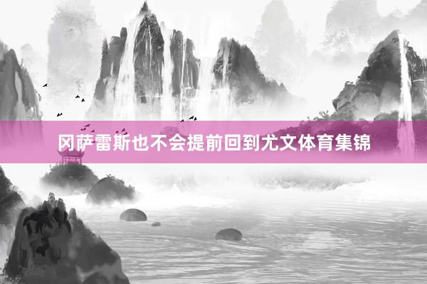 冈萨雷斯也不会提前回到尤文体育集锦