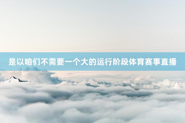 是以咱们不需要一个大的运行阶段体育赛事直播