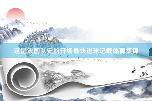 这是法国队史的开场最快进球记载体育集锦