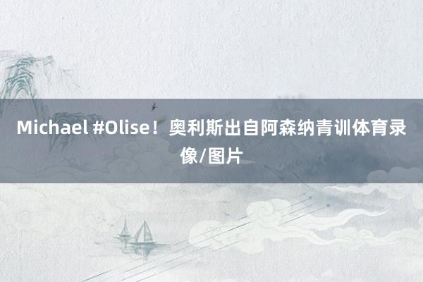 Michael #Olise！奥利斯出自阿森纳青训体育录像/图片