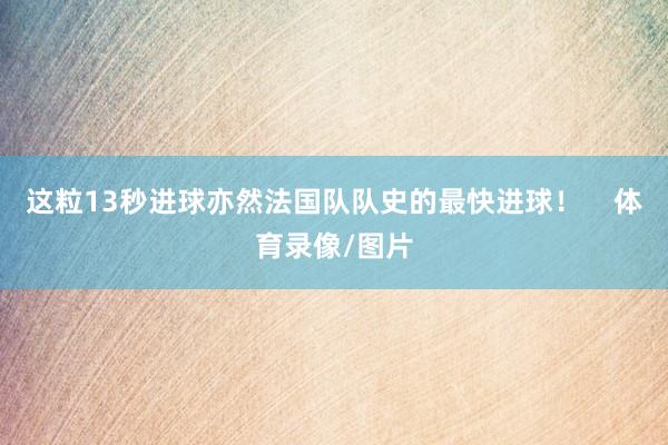 这粒13秒进球亦然法国队队史的最快进球！    体育录像/图片