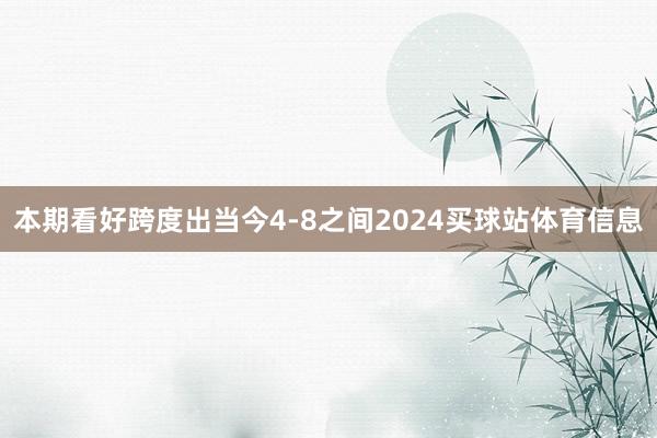 本期看好跨度出当今4-8之间2024买球站体育信息