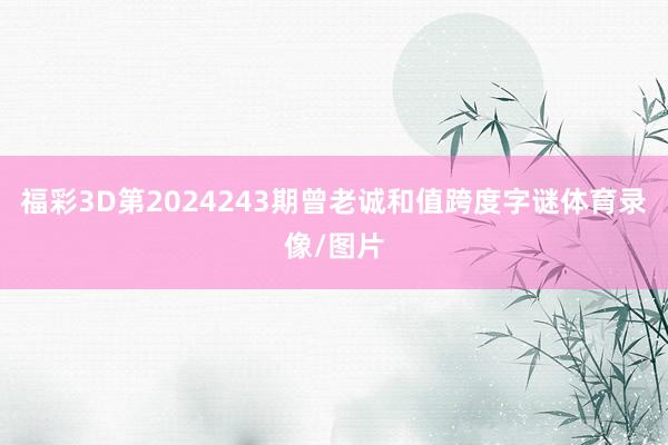 福彩3D第2024243期曾老诚和值跨度字谜体育录像/图片