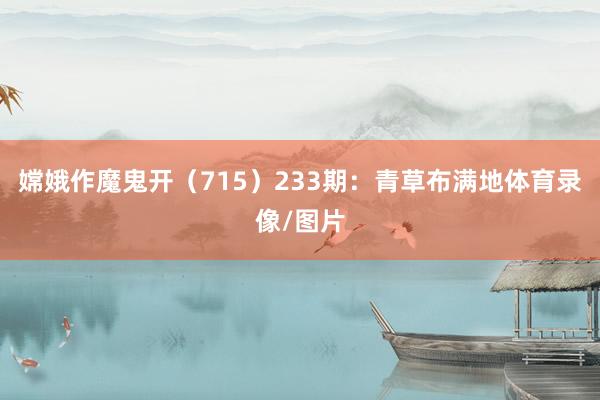 嫦娥作魔鬼开（715）　　233期：青草布满地体育录像/图片