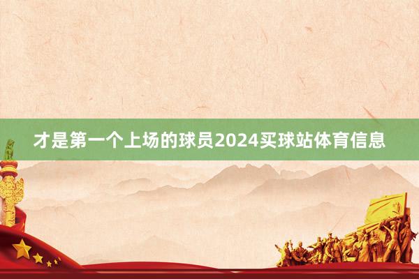 才是第一个上场的球员2024买球站体育信息