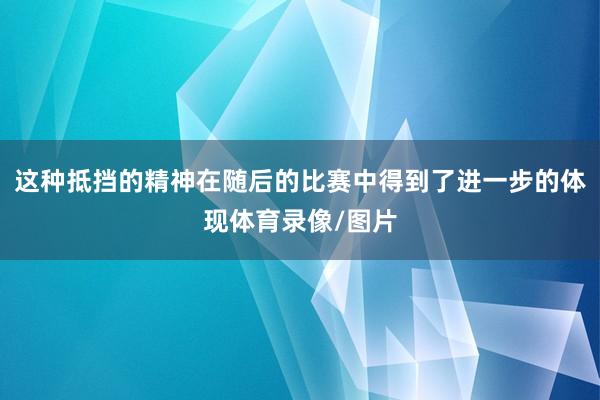 这种抵挡的精神在随后的比赛中得到了进一步的体现体育录像/图片