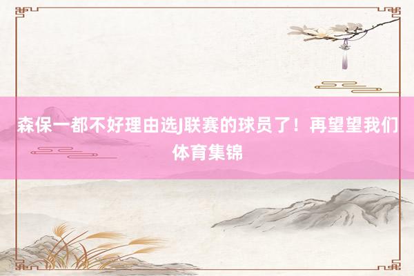 森保一都不好理由选J联赛的球员了！再望望我们体育集锦