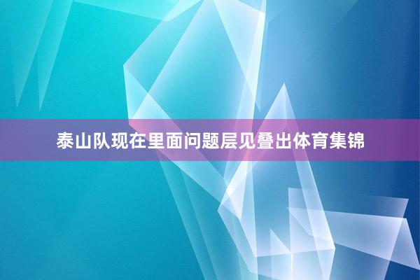 泰山队现在里面问题层见叠出体育集锦