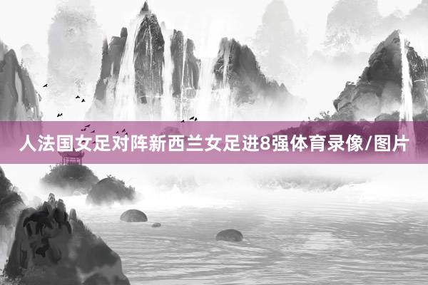 人法国女足对阵新西兰女足进8强体育录像/图片