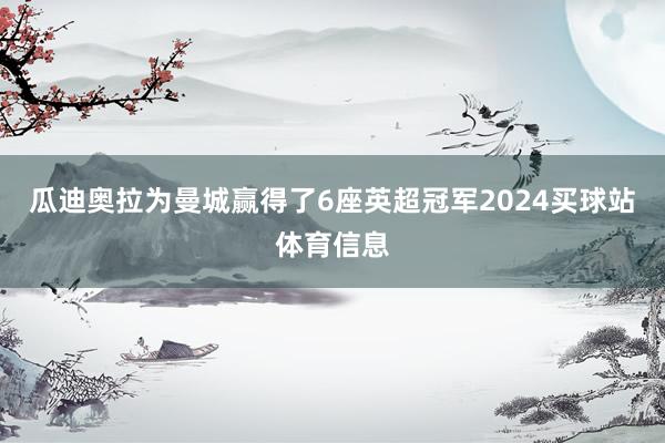 瓜迪奥拉为曼城赢得了6座英超冠军2024买球站体育信息
