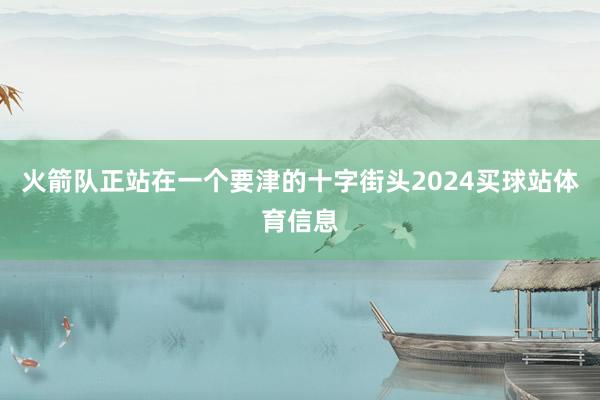 火箭队正站在一个要津的十字街头2024买球站体育信息