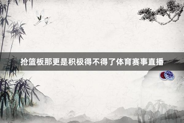 抢篮板那更是积极得不得了体育赛事直播