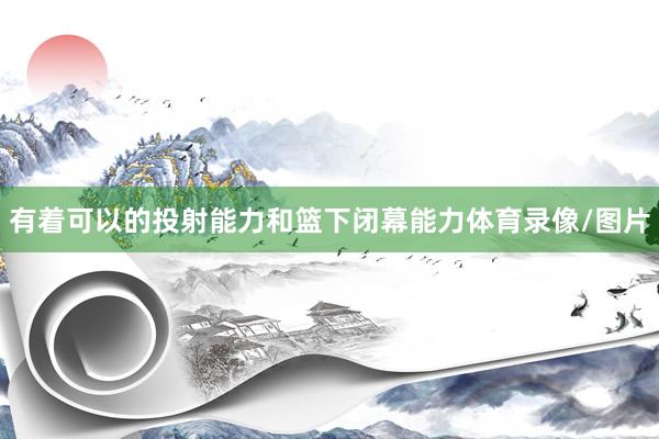 有着可以的投射能力和篮下闭幕能力体育录像/图片