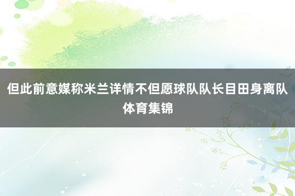 但此前意媒称米兰详情不但愿球队队长目田身离队体育集锦