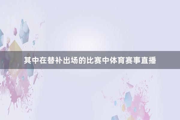 其中在替补出场的比赛中体育赛事直播