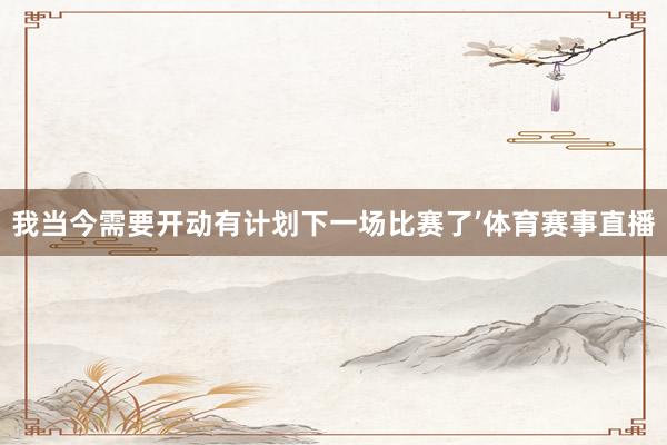 我当今需要开动有计划下一场比赛了’体育赛事直播