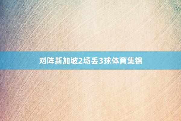 对阵新加坡2场丢3球体育集锦
